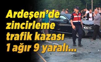 Ardeşen’de zincirleme trafik kazası 1 ağır 9 yaralı...